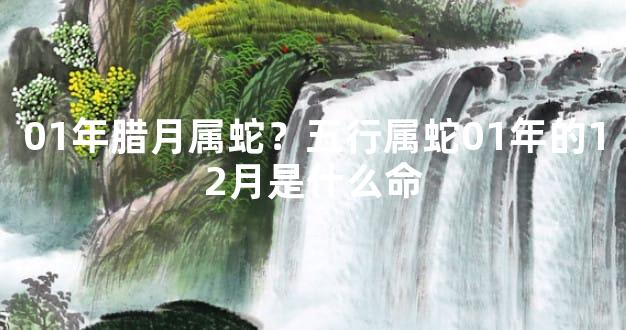 01年腊月属蛇？五行属蛇01年的12月是什么命