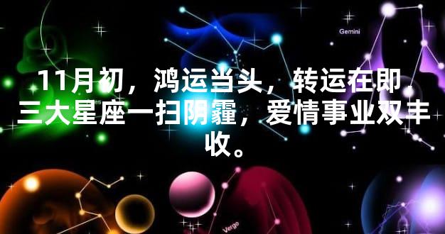 11月初，鸿运当头，转运在即，三大星座一扫阴霾，爱情事业双丰收。