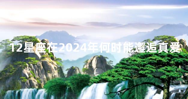 12星座在2024年何时能邂逅真爱