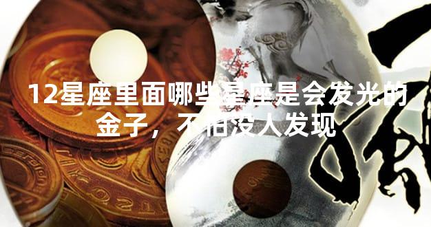 12星座里面哪些星座是会发光的金子，不怕没人发现