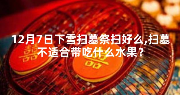 12月7日下雪扫墓祭扫好么,扫墓不适合带吃什么水果？