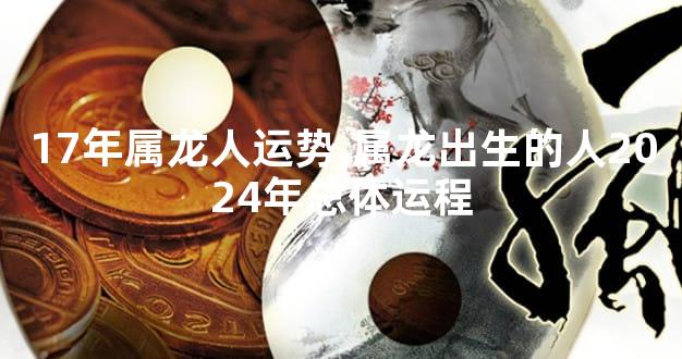 17年属龙人运势,属龙出生的人2024年总体运程