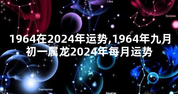 1964在2024年运势,1964年九月初一属龙2024年每月运势