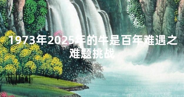 1973年2025年的牛是百年难遇之难题挑战