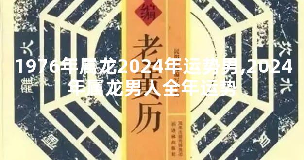 1976年属龙2024年运势男,2024年属龙男人全年运势