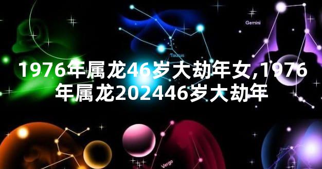 1976年属龙46岁大劫年女,1976年属龙202446岁大劫年