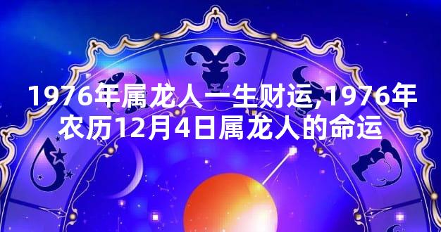 1976年属龙人一生财运,1976年农历12月4日属龙人的命运