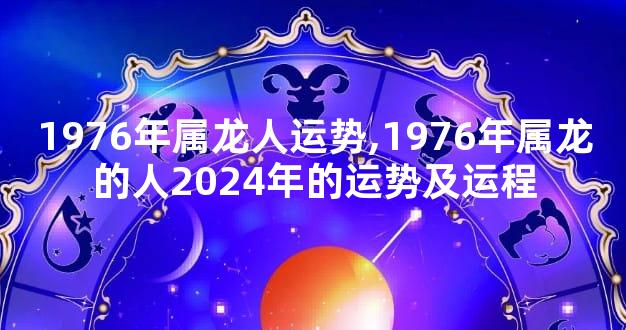 1976年属龙人运势,1976年属龙的人2024年的运势及运程