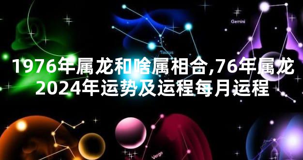 1976年属龙和啥属相合,76年属龙2024年运势及运程每月运程