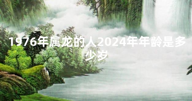 1976年属龙的人2024年年龄是多少岁