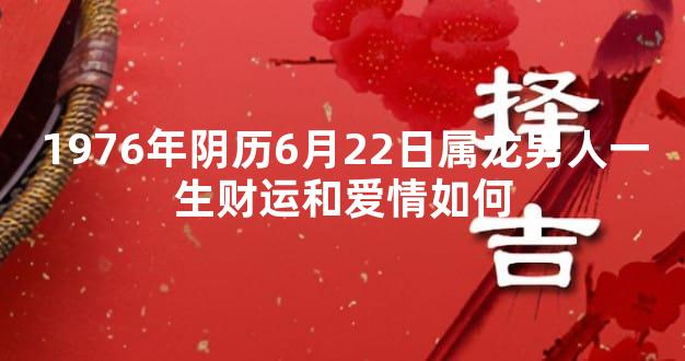 1976年阴历6月22日属龙男人一生财运和爱情如何