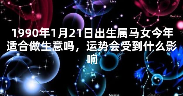 1990年1月21日出生属马女今年适合做生意吗，运势会受到什么影响