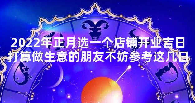 2022年正月选一个店铺开业吉日打算做生意的朋友不妨参考这几日