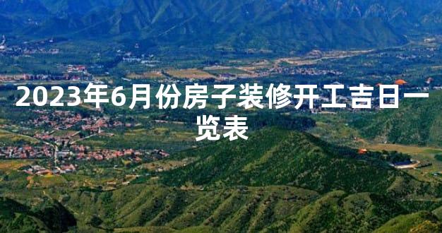 2023年6月份房子装修开工吉日一览表