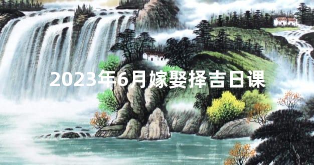 2023年6月嫁娶择吉日课