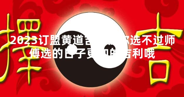 2023订盟黄道吉日任你选不过师傅选的日子更加的吉利哦