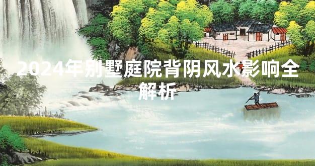 2024年别墅庭院背阴风水影响全解析