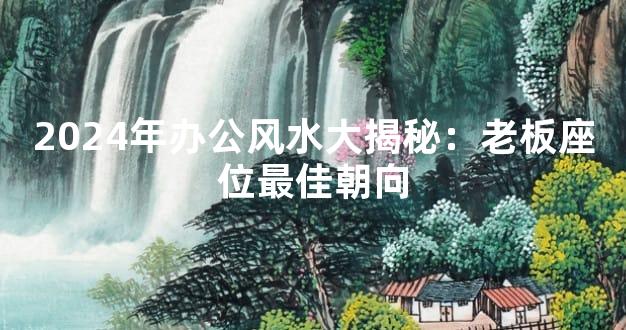 2024年办公风水大揭秘：老板座位最佳朝向