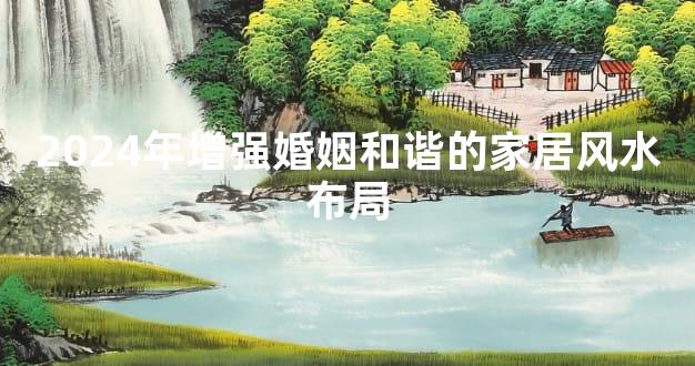 2024年增强婚姻和谐的家居风水布局