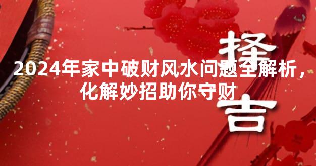 2024年家中破财风水问题全解析，化解妙招助你守财