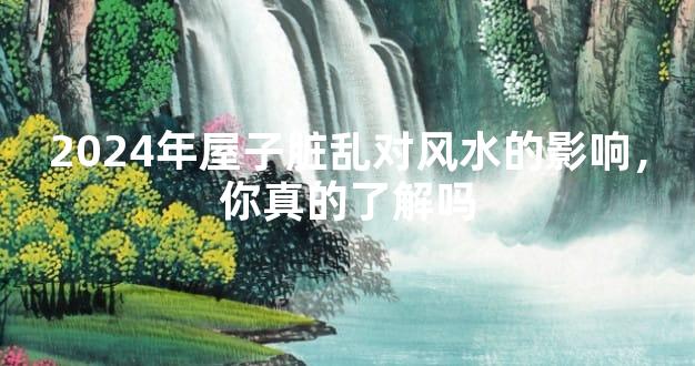 2024年屋子脏乱对风水的影响，你真的了解吗