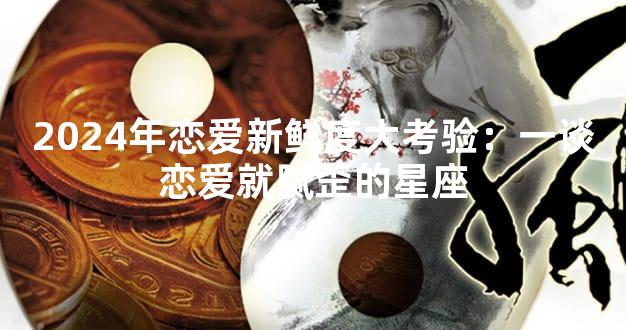 2024年恋爱新鲜度大考验：一谈恋爱就腻歪的星座