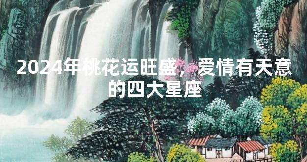 2024年桃花运旺盛，爱情有天意的四大星座