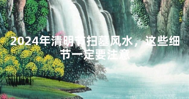 2024年清明节扫墓风水，这些细节一定要注意