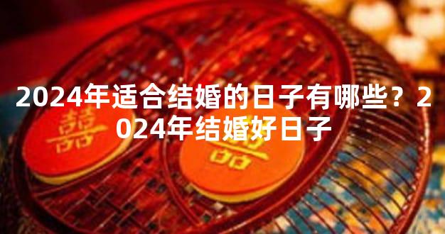 2024年适合结婚的日子有哪些？2024年结婚好日子