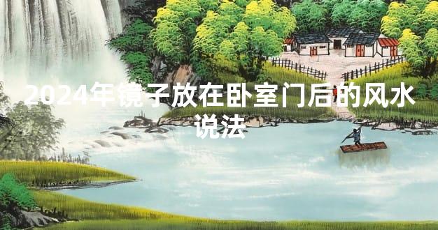 2024年镜子放在卧室门后的风水说法