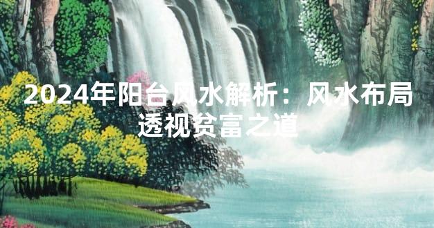 2024年阳台风水解析：风水布局透视贫富之道