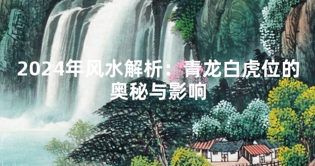 2024年风水解析：青龙白虎位的奥秘与影响