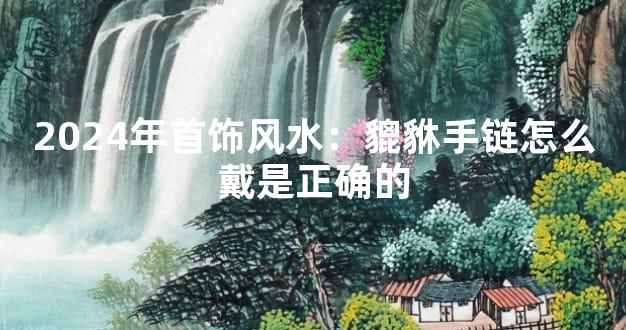 2024年首饰风水：貔貅手链怎么戴是正确的