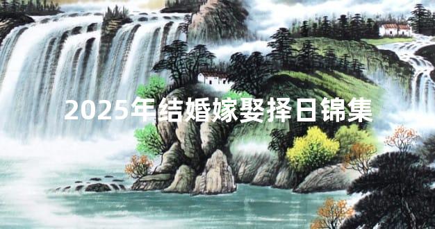 2025年结婚嫁娶择日锦集