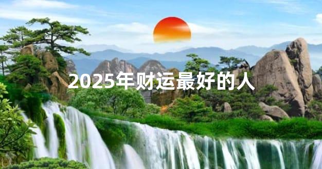 2025年财运最好的人