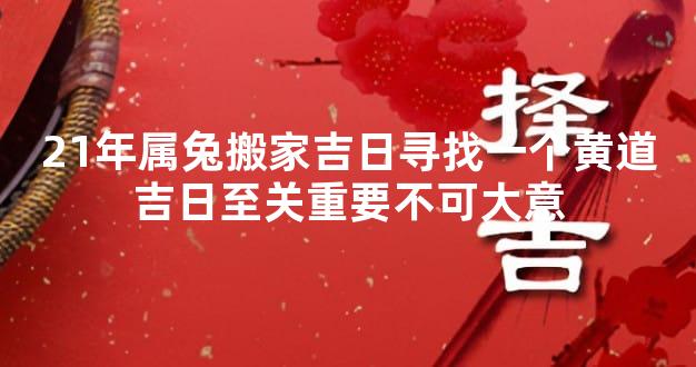 21年属兔搬家吉日寻找一个黄道吉日至关重要不可大意