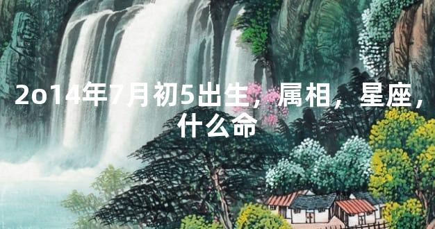 2o14年7月初5出生，属相，星座，什么命