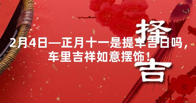 2月4日—正月十一是提车吉日吗，车里吉祥如意摆饰！