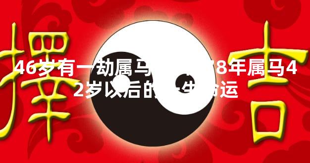 46岁有一劫属马78年,78年属马42岁以后的一生命运