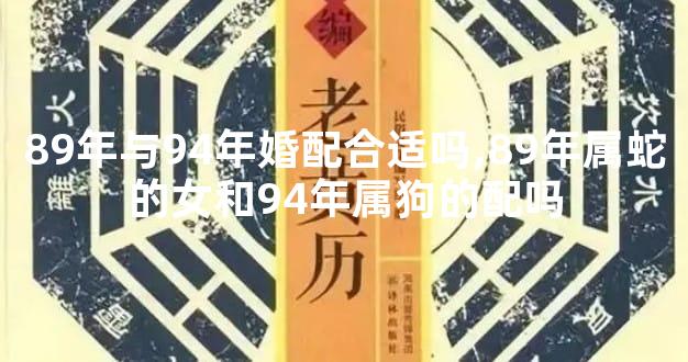 89年与94年婚配合适吗,89年属蛇的女和94年属狗的配吗