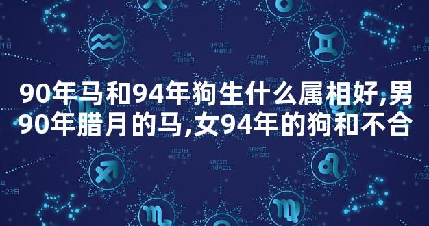 90年马和94年狗生什么属相好,男90年腊月的马,女94年的狗和不合