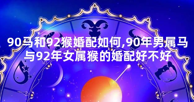 90马和92猴婚配如何,90年男属马与92年女属猴的婚配好不好