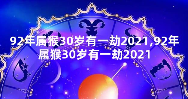 92年属猴30岁有一劫2021,92年属猴30岁有一劫2021