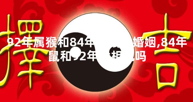 92年属猴和84年属鼠的婚姻,84年鼠和92年候相配吗