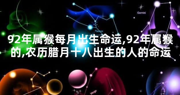 92年属猴每月出生命运,92年属猴的,农历腊月十八出生的人的命运