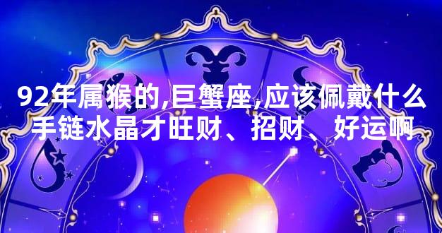 92年属猴的,巨蟹座,应该佩戴什么手链水晶才旺财、招财、好运啊