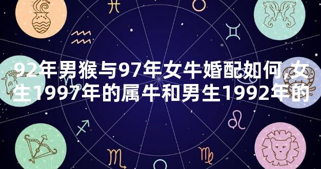 92年男猴与97年女牛婚配如何,女生1997年的属牛和男生1992年的