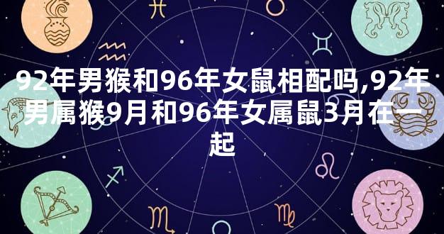 92年男猴和96年女鼠相配吗,92年男属猴9月和96年女属鼠3月在一起