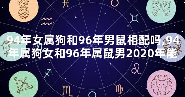 94年女属狗和96年男鼠相配吗,94年属狗女和96年属鼠男2020年能