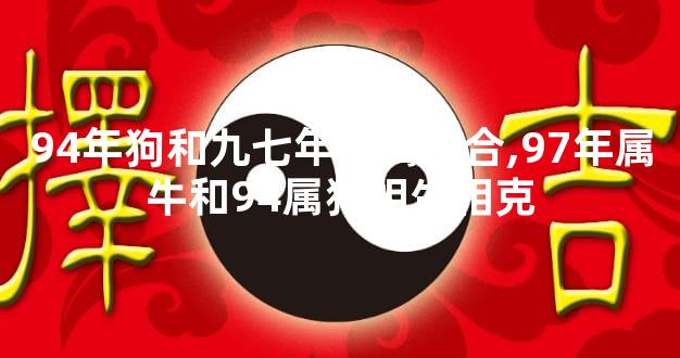 94年狗和九七年牛属相合,97年属牛和94属狗相生相克